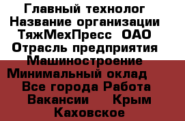 Главный технолог › Название организации ­ ТяжМехПресс, ОАО › Отрасль предприятия ­ Машиностроение › Минимальный оклад ­ 1 - Все города Работа » Вакансии   . Крым,Каховское